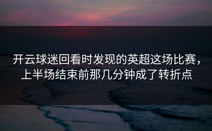 开云球迷回看时发现的英超这场比赛，上半场结束前那几分钟成了转折点