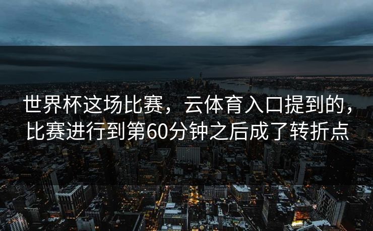 世界杯这场比赛，云体育入口提到的，比赛进行到第60分钟之后成了转折点