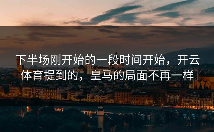 下半场刚开始的一段时间开始，开云体育提到的，皇马的局面不再一样