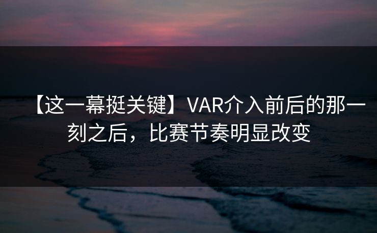 【这一幕挺关键】VAR介入前后的那一刻之后，比赛节奏明显改变