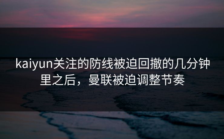 kaiyun关注的防线被迫回撤的几分钟里之后，曼联被迫调整节奏