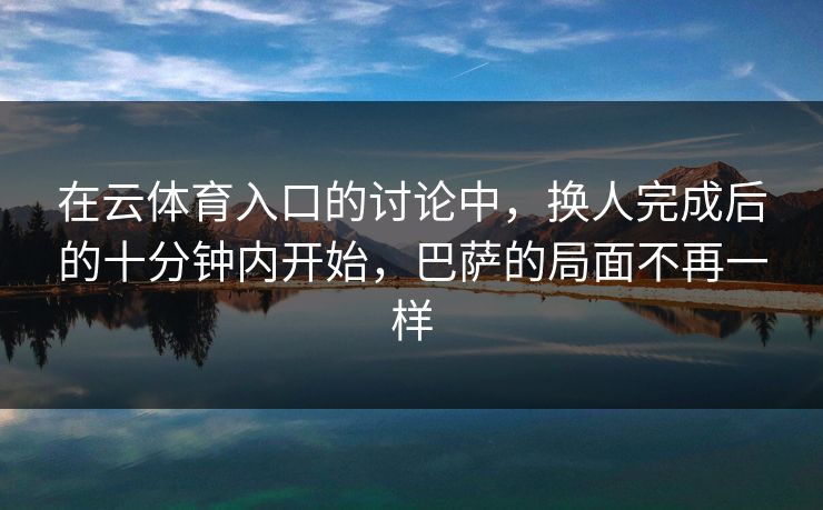 在云体育入口的讨论中，换人完成后的十分钟内开始，巴萨的局面不再一样