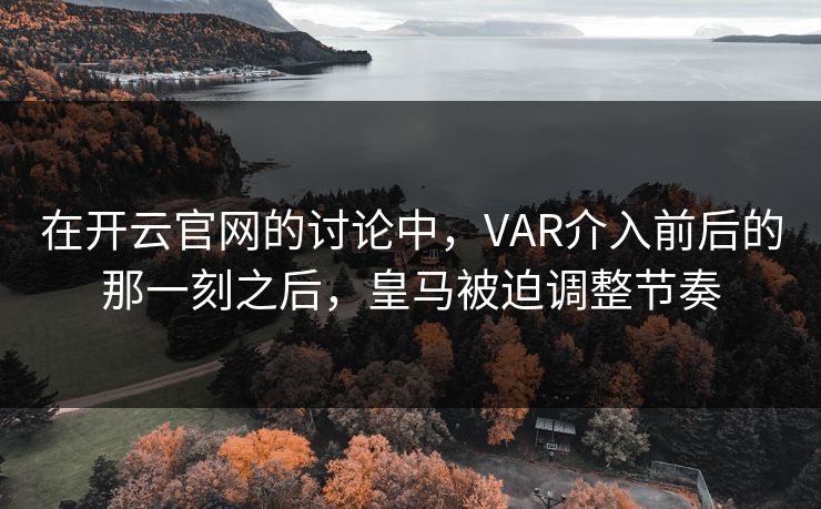 在开云官网的讨论中，VAR介入前后的那一刻之后，皇马被迫调整节奏