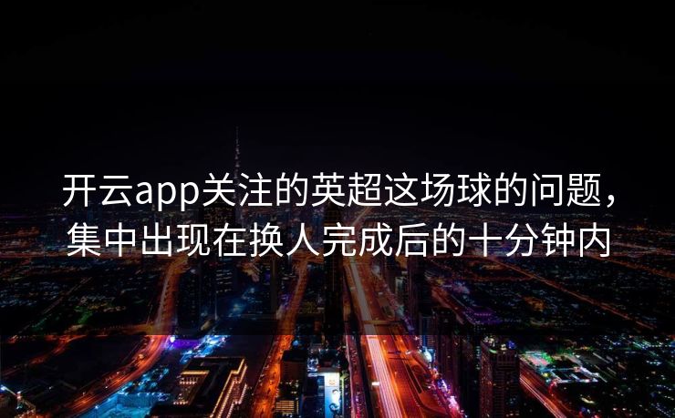 开云app关注的英超这场球的问题，集中出现在换人完成后的十分钟内