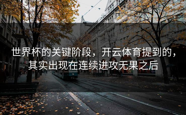 世界杯的关键阶段，开云体育提到的，其实出现在连续进攻无果之后