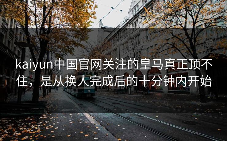 kaiyun中国官网关注的皇马真正顶不住，是从换人完成后的十分钟内开始