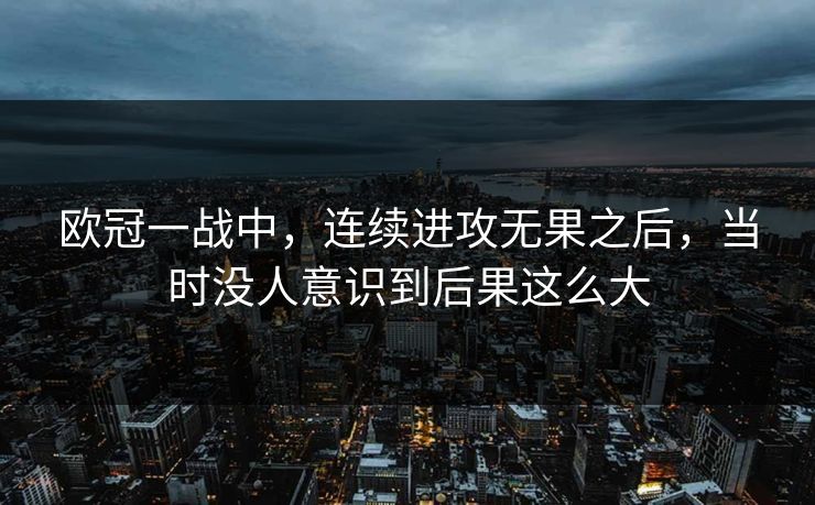 欧冠一战中,连续进攻无果之后,当时没人意识到后果这么大 欧冠一战中,连续进攻无果之后,当时没人意识到后果这么大