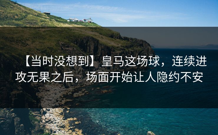 【当时没想到】皇马这场球，连续进攻无果之后，场面开始让人隐约不安