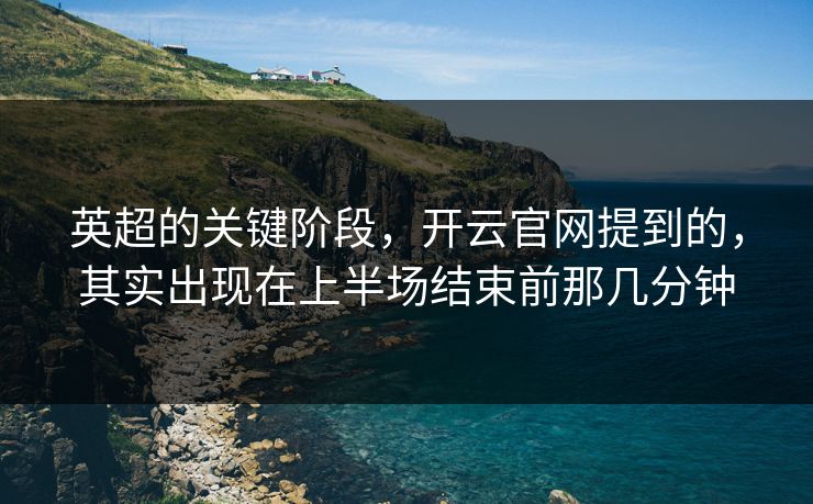 英超的关键阶段,开云官网提到的,其实出现在上半场结束前那几分钟 英超的关键阶段,开云官网提到的,其实出现在上半场结束前那几分钟