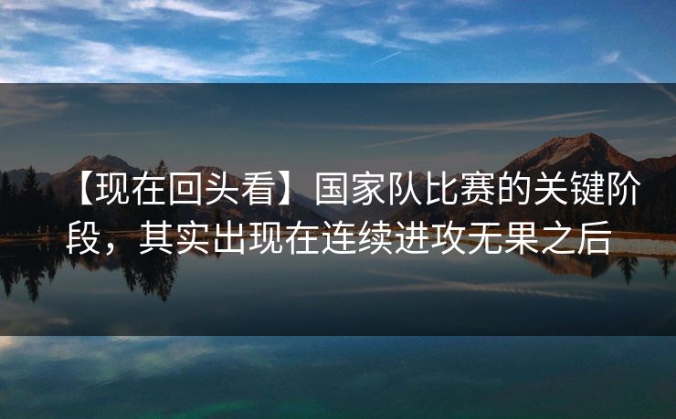 【现在回头看】国家队比赛的关键阶段，其实出现在连续进攻无果之后