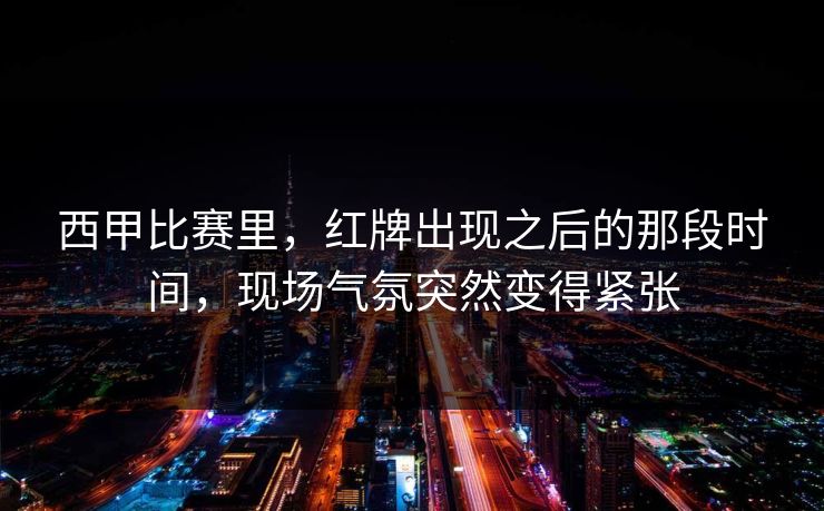 西甲比赛里，红牌出现之后的那段时间，现场气氛突然变得紧张