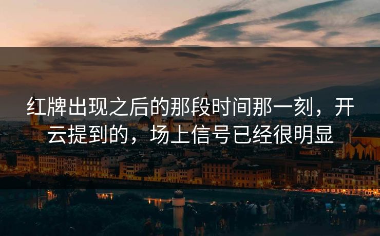 红牌出现之后的那段时间那一刻,开云提到的,场上信号已经很明显 红牌出现之后的那段时间那一刻,开云提到的,场上信号已经很明显