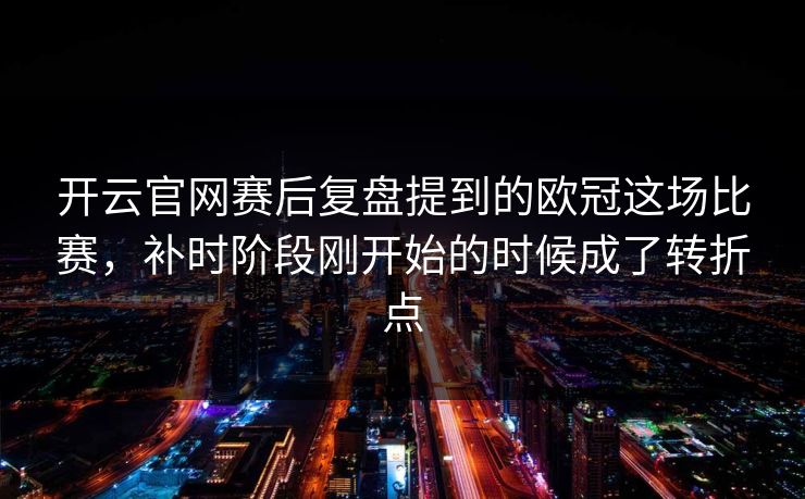 开云官网赛后复盘提到的欧冠这场比赛，补时阶段刚开始的时候成了转折点