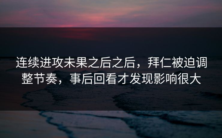 连续进攻未果之后之后,拜仁被迫调整节奏,事后回看才发现影响很大 连续进攻未果之后之后,拜仁被迫调整节奏,事后回看才发现影响很大