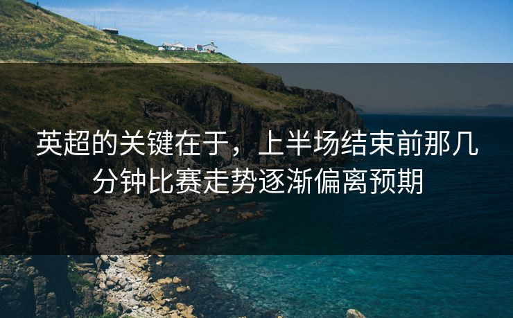 英超的关键在于，上半场结束前那几分钟比赛走势逐渐偏离预期