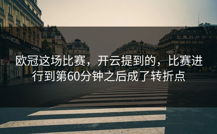 欧冠这场比赛，开云提到的，比赛进行到第60分钟之后成了转折点