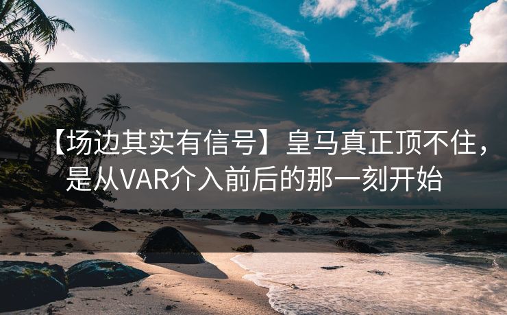 【场边其实有信号】皇马真正顶不住,是从VAR介入前后的那一刻开始 【场边其实有信号】皇马真正顶不住,是从VAR介入前后的那一刻开始