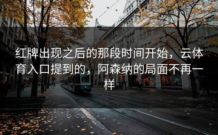 红牌出现之后的那段时间开始,云体育入口提到的,阿森纳的局面不再一样 红牌出现之后的那段时间开始,云体育入口提到的,阿森纳的局面不再一样