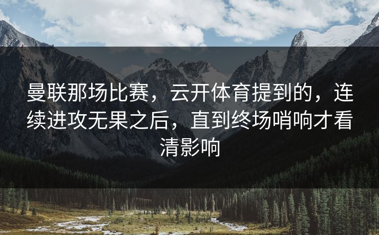 曼联那场比赛,云开体育提到的,连续进攻无果之后,直到终场哨响才看清影响 曼联那场比赛,云开体育提到的,连续进攻无果之后,直到终场哨响才看清影响