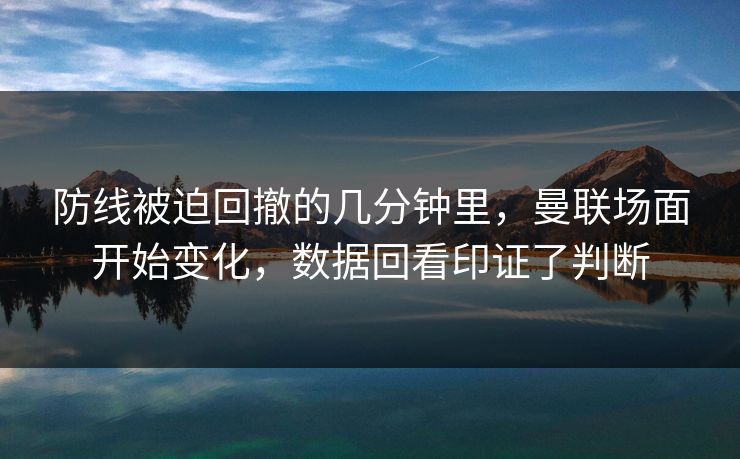 防线被迫回撤的几分钟里，曼联场面开始变化，数据回看印证了判断