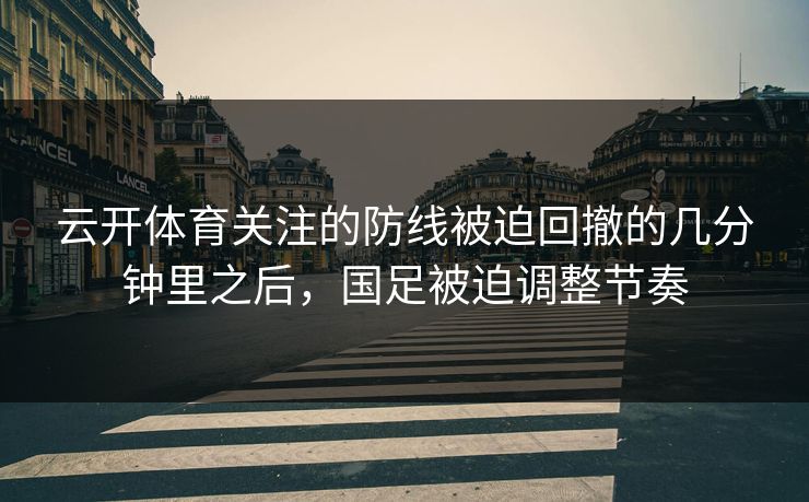 云开体育关注的防线被迫回撤的几分钟里之后，国足被迫调整节奏