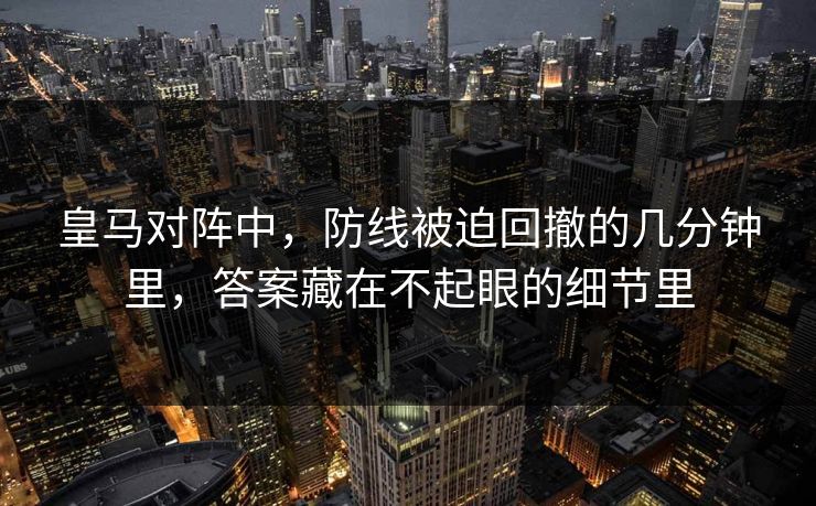 皇马对阵中，防线被迫回撤的几分钟里，答案藏在不起眼的细节里
