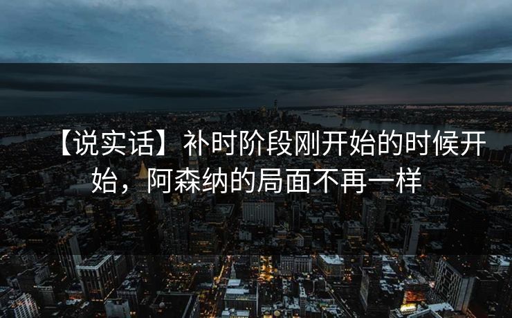 【说实话】补时阶段刚开始的时候开始，阿森纳的局面不再一样