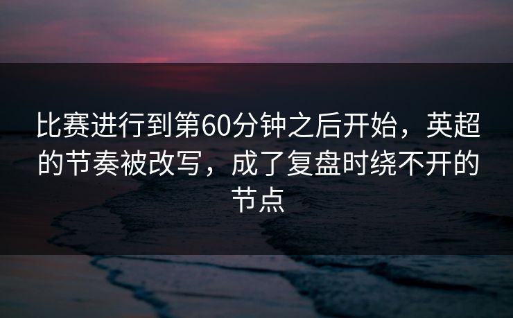 比赛进行到第60分钟之后开始,英超的节奏被改写,成了复盘时绕不开的节点 比赛进行到第60分钟之后开始,英超的节奏被改写,成了复盘时绕不开的节点