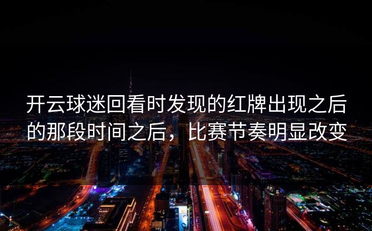 开云球迷回看时发现的红牌出现之后的那段时间之后,比赛节奏明显改变 开云球迷回看时发现的红牌出现之后的那段时间之后,比赛节奏明显改变