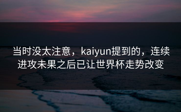 当时没太注意,kaiyun提到的,连续进攻未果之后已让世界杯走势改变 当时没太注意,kaiyun提到的,连续进攻未果之后已让世界杯走势改变