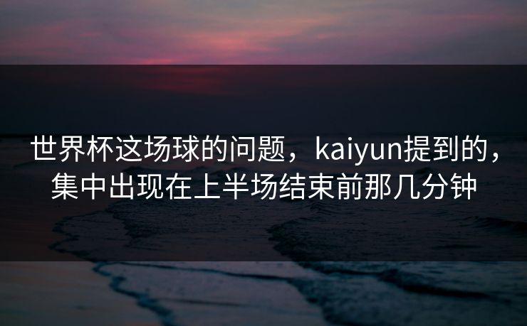 世界杯这场球的问题，kaiyun提到的，集中出现在上半场结束前那几分钟
