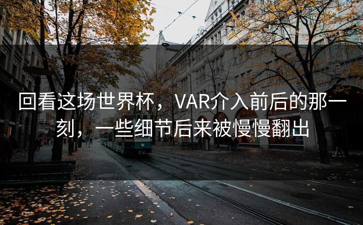 回看这场世界杯,VAR介入前后的那一刻,一些细节后来被慢慢翻出 回看这场世界杯,VAR介入前后的那一刻,一些细节后来被慢慢翻出