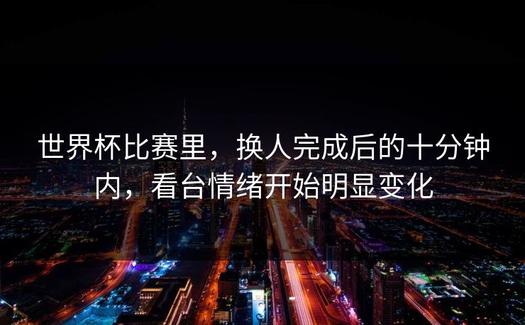 世界杯比赛里，换人完成后的十分钟内，看台情绪开始明显变化