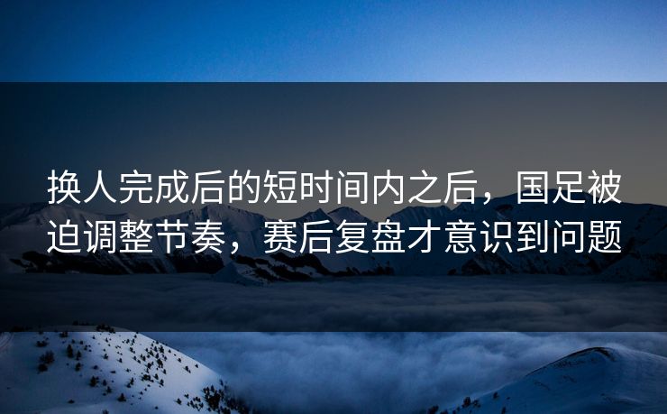 换人完成后的短时间内之后，国足被迫调整节奏，赛后复盘才意识到问题