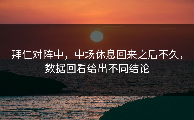 拜仁对阵中，中场休息回来之后不久，数据回看给出不同结论