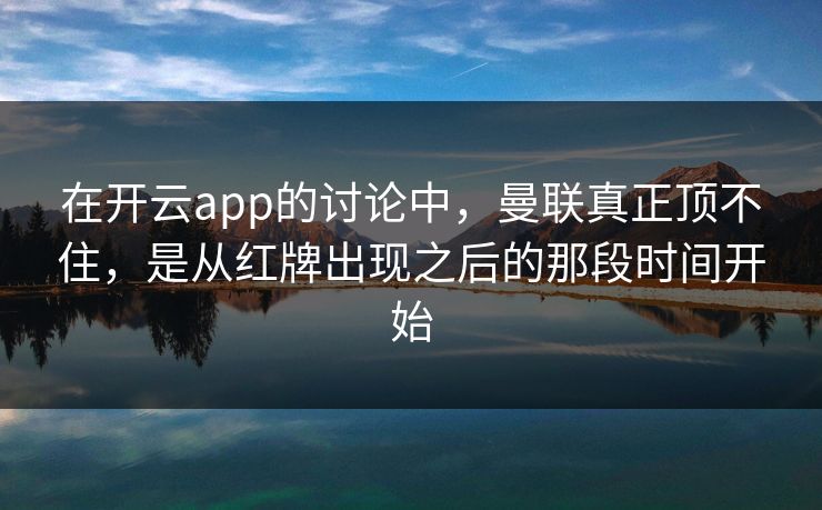 在开云app的讨论中，曼联真正顶不住，是从红牌出现之后的那段时间开始