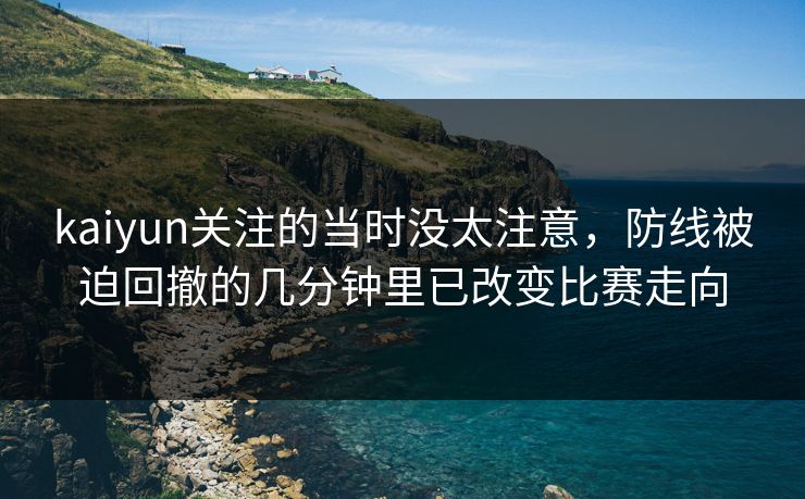 kaiyun关注的当时没太注意,防线被迫回撤的几分钟里已改变比赛走向 kaiyun关注的当时没太注意,防线被迫回撤的几分钟里已改变比赛走向