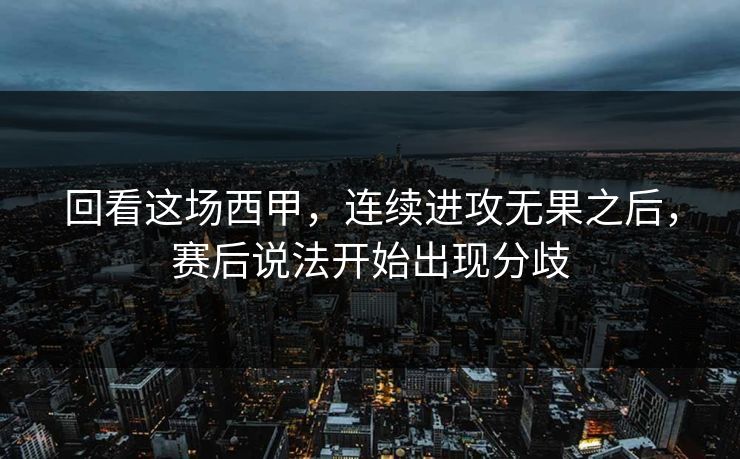 回看这场西甲,连续进攻无果之后,赛后说法开始出现分歧 回看这场西甲,连续进攻无果之后,赛后说法开始出现分歧