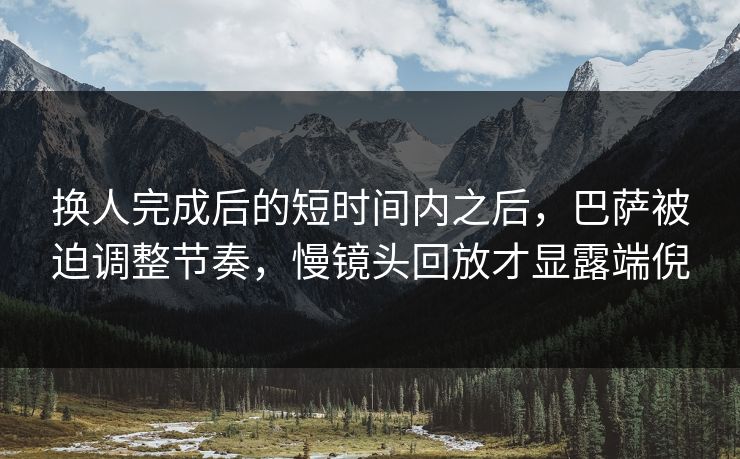 换人完成后的短时间内之后，巴萨被迫调整节奏，慢镜头回放才显露端倪