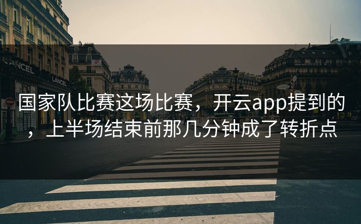 国家队比赛这场比赛,开云app提到的,上半场结束前那几分钟成了转折点 国家队比赛这场比赛,开云app提到的,上半场结束前那几分钟成了转折点