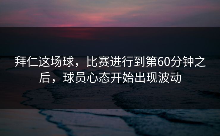 拜仁这场球，比赛进行到第60分钟之后，球员心态开始出现波动