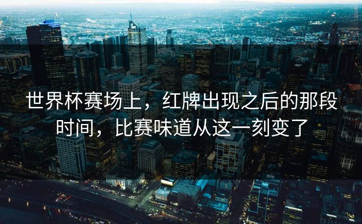 世界杯赛场上，红牌出现之后的那段时间，比赛味道从这一刻变了