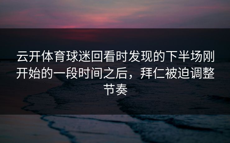 云开体育球迷回看时发现的下半场刚开始的一段时间之后,拜仁被迫调整节奏 云开体育球迷回看时发现的下半场刚开始的一段时间之后,拜仁被迫调整节奏