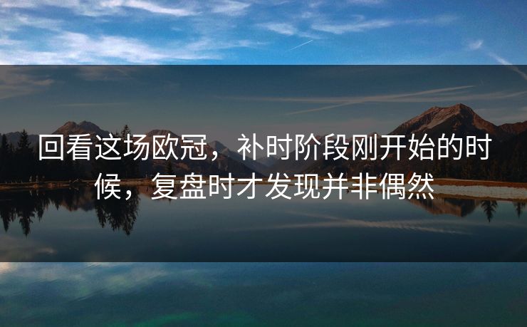 回看这场欧冠,补时阶段刚开始的时候,复盘时才发现并非偶然 回看这场欧冠,补时阶段刚开始的时候,复盘时才发现并非偶然
