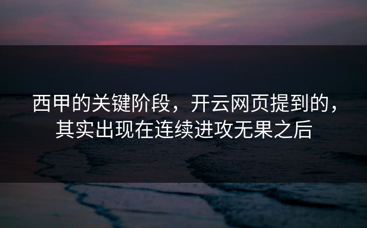 西甲的关键阶段，开云网页提到的，其实出现在连续进攻无果之后