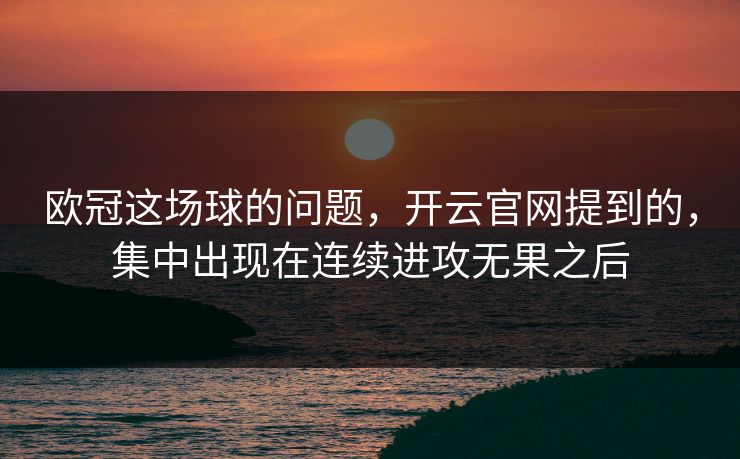 欧冠这场球的问题，开云官网提到的，集中出现在连续进攻无果之后