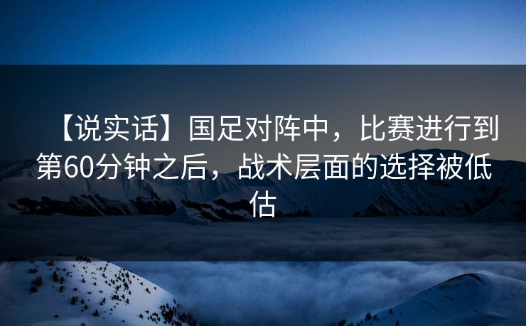 【说实话】国足对阵中,比赛进行到第60分钟之后,战术层面的选择被低估 【说实话】国足对阵中,比赛进行到第60分钟之后,战术层面的选择被低估