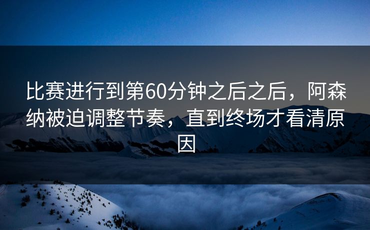 比赛进行到第60分钟之后之后,阿森纳被迫调整节奏,直到终场才看清原因 比赛进行到第60分钟之后之后,阿森纳被迫调整节奏,直到终场才看清原因