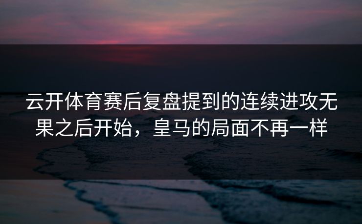 云开体育赛后复盘提到的连续进攻无果之后开始，皇马的局面不再一样