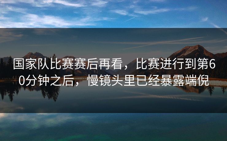 国家队比赛赛后再看，比赛进行到第60分钟之后，慢镜头里已经暴露端倪